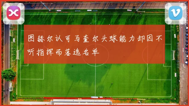 图赫尔认可马奎尔头球能力却因不听指挥而落选名单
