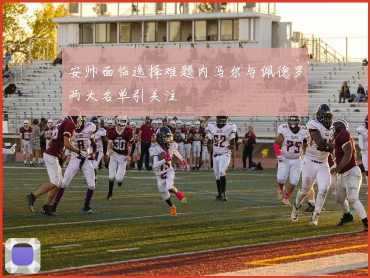 安帅面临选择难题内马尔与佩德罗两大名单引关注