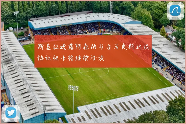 斯基拉透露阿森纳与吉马良斯达成协议纽卡将继续洽谈