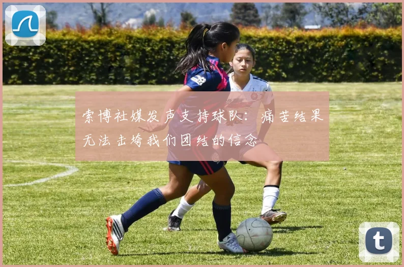 索博社媒发声支持球队：痛苦结果无法击垮我们团结的信念