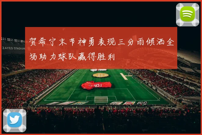 贺希宁末节神勇表现三分雨倾洒全场助力球队赢得胜利