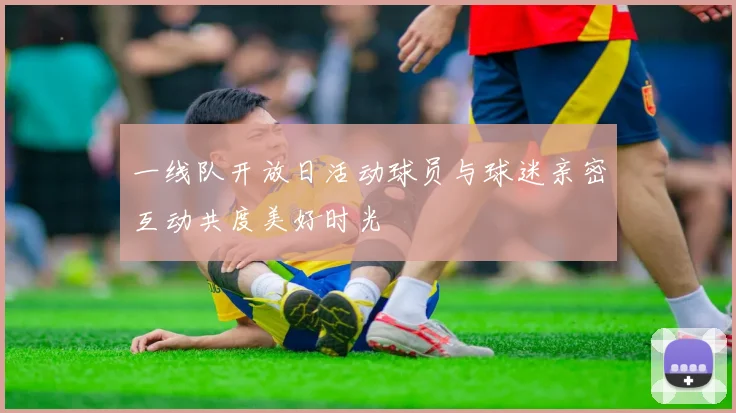 一线队开放日活动球员与球迷亲密互动共度美好时光