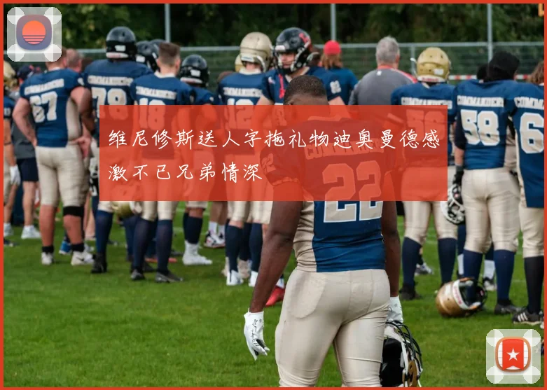 维尼修斯送人字拖礼物迪奥曼德感激不已兄弟情深