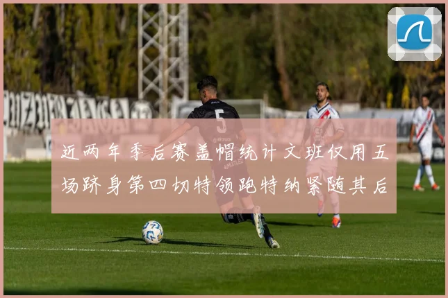 近两年季后赛盖帽统计文班仅用五场跻身第四切特领跑特纳紧随其后