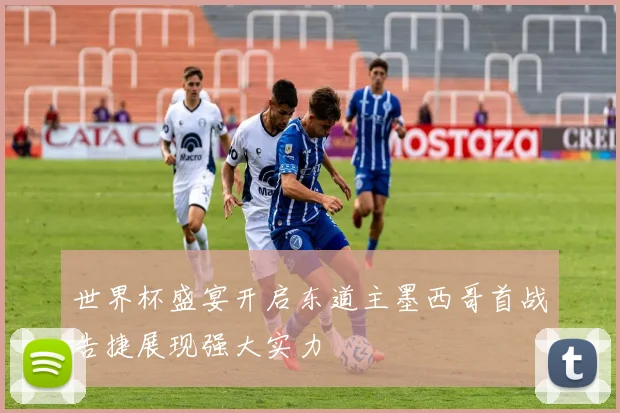 世界杯盛宴开启东道主墨西哥首战告捷展现强大实力