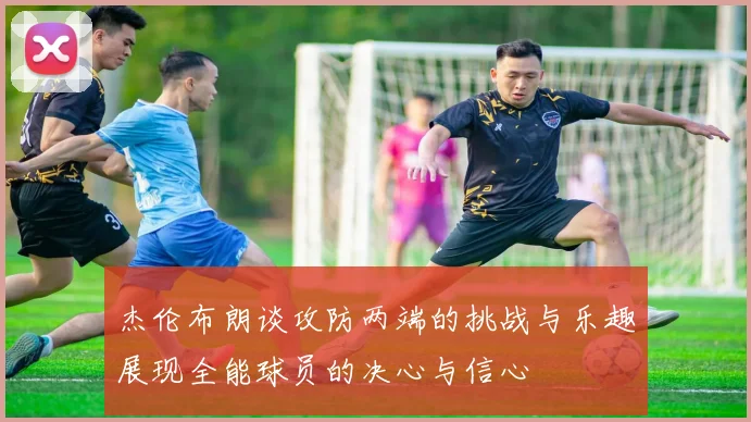 杰伦布朗谈攻防两端的挑战与乐趣展现全能球员的决心与信心