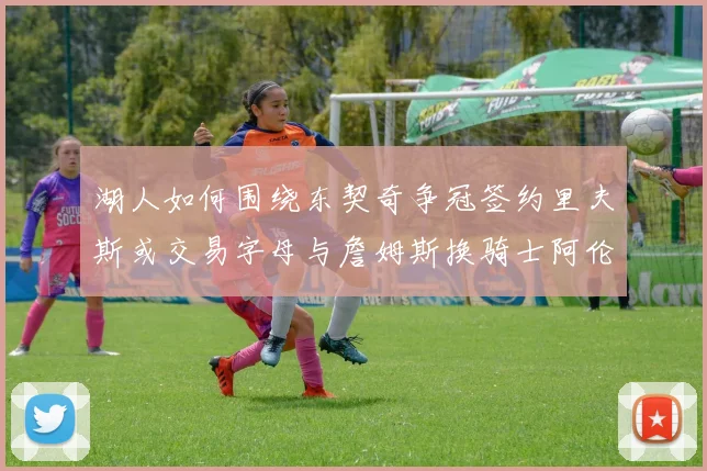 湖人如何围绕东契奇争冠签约里夫斯或交易字母与詹姆斯换骑士阿伦