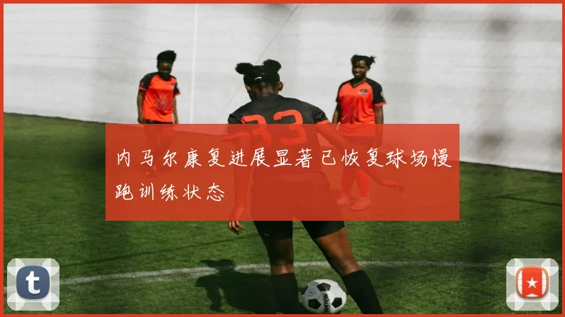 内马尔康复进展显著已恢复球场慢跑训练状态