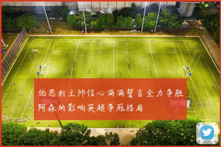 伯恩利主帅信心满满誓言全力争胜阿森纳影响英超争冠格局